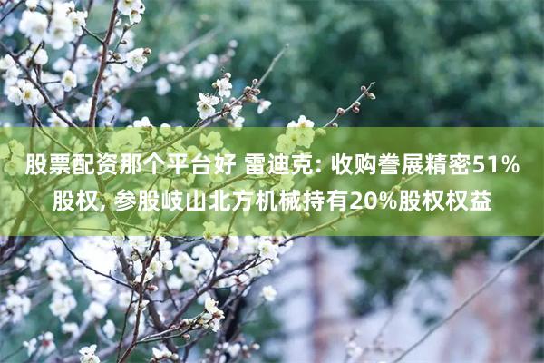 股票配资那个平台好 雷迪克: 收购誊展精密51%股权, 参股岐山北方机械持有20%股权权益