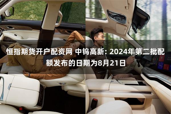 恒指期货开户配资网 中钨高新: 2024年第二批配额发布的日期为8月21日