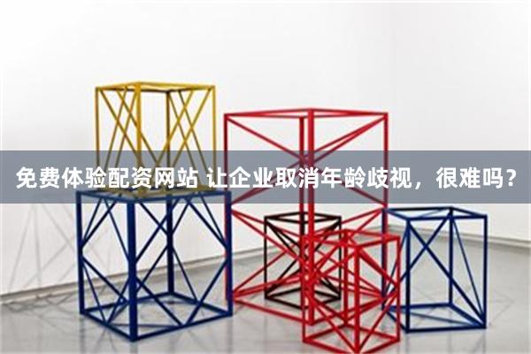 免费体验配资网站 让企业取消年龄歧视，很难吗？