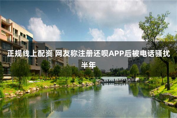 正规线上配资 网友称注册还呗APP后被电话骚扰半年