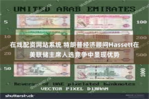 在线配资网站系统 特朗普经济顾问Hassett在美联储主席人选竞争中显现优势