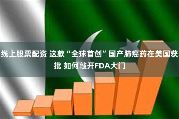 线上股票配资 这款“全球首创”国产肺癌药在美国获批 如何敲开FDA大门