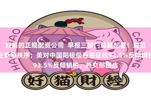 靠前的正规配资公司  早报三部门最新部署！规范新能源汽车产业竞争秩序；美对中国阳极级石墨征收93.5%反倾销税，外交部回应