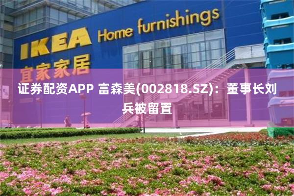 证券配资APP 富森美(002818.SZ)：董事长刘兵被留置