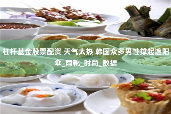 杠杆基金股票配资 天气太热 韩国众多男性撑起遮阳伞_雨靴_时尚_数据