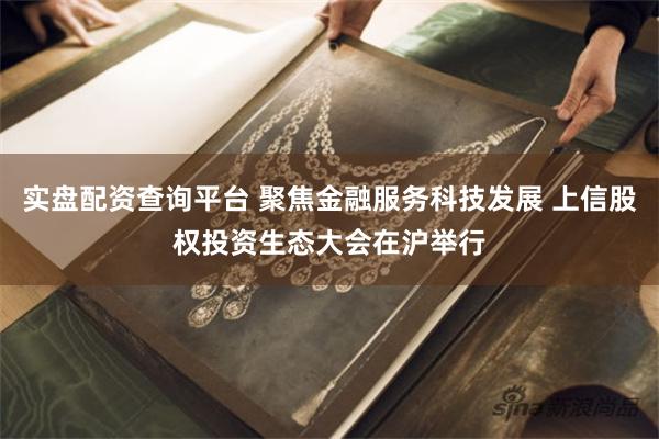 实盘配资查询平台 聚焦金融服务科技发展 上信股权投资生态大会在沪举行