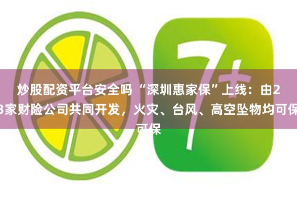 炒股配资平台安全吗 “深圳惠家保”上线：由23家财险公司共同开发，火灾、台风、高空坠物均可保