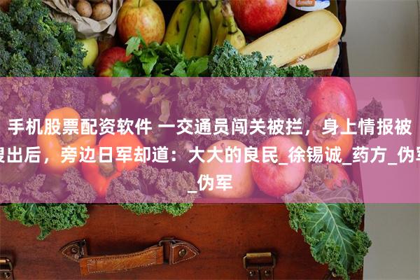手机股票配资软件 一交通员闯关被拦，身上情报被搜出后，旁边日军却道：大大的良民_徐锡诚_药方_伪军