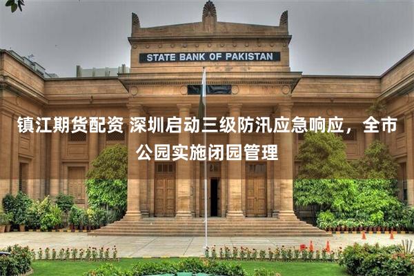 镇江期货配资 深圳启动三级防汛应急响应，全市公园实施闭园管理