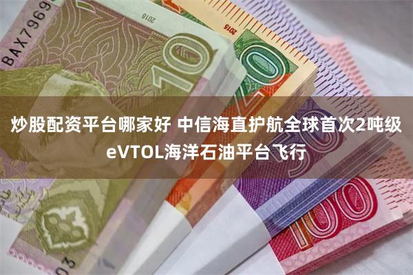 炒股配资平台哪家好 中信海直护航全球首次2吨级eVTOL海洋石油平台飞行