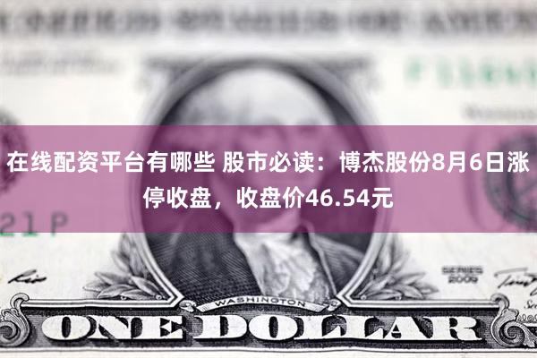 在线配资平台有哪些 股市必读：博杰股份8月6日涨停收盘，收盘价46.54元