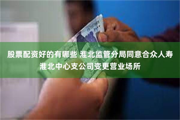 股票配资好的有哪些 淮北监管分局同意合众人寿淮北中心支公司变更营业场所