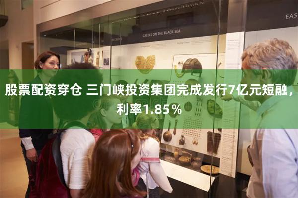 股票配资穿仓 三门峡投资集团完成发行7亿元短融，利率1.85％
