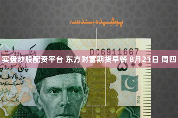 实盘炒股配资平台 东方财富期货早餐 8月21日 周四