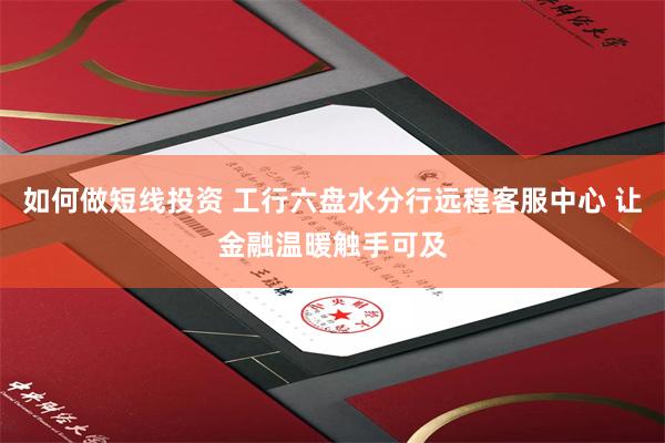 如何做短线投资 工行六盘水分行远程客服中心 让金融温暖触手可及