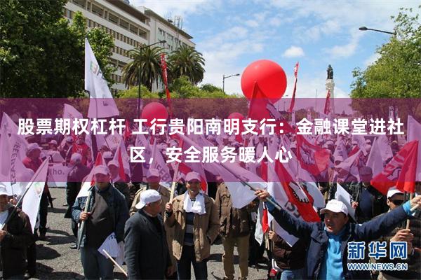 股票期权杠杆 工行贵阳南明支行：金融课堂进社区，安全服务暖人心