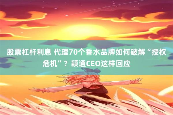 股票杠杆利息 代理70个香水品牌如何破解“授权危机”？颖通CEO这样回应