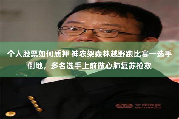 个人股票如何质押 神农架森林越野跑比赛一选手倒地，多名选手上前做心肺复苏抢救