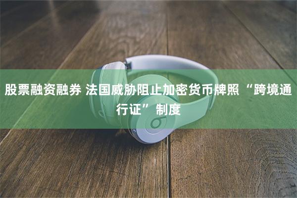 股票融资融券 法国威胁阻止加密货币牌照 “跨境通行证” 制度