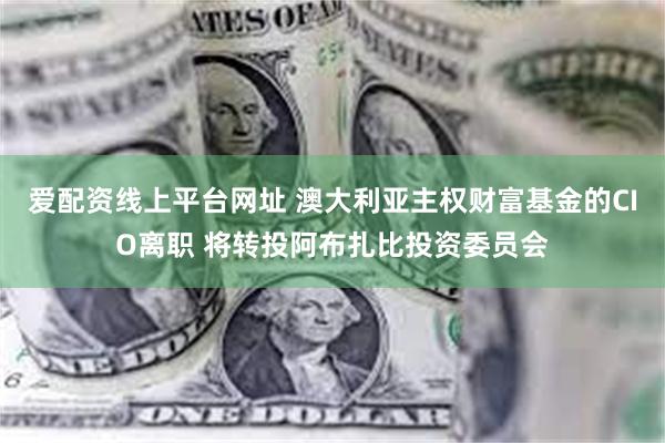 爱配资线上平台网址 澳大利亚主权财富基金的CIO离职 将转投阿布扎比投资委员会