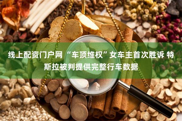 线上配资门户网 “车顶维权”女车主首次胜诉 特斯拉被判提供完整行车数据