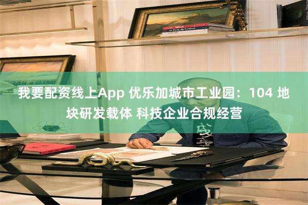 我要配资线上App 优乐加城市工业园：104 地块研发载体 科技企业合规经营