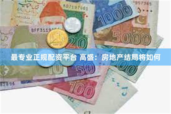 最专业正规配资平台 高盛：房地产结局将如何